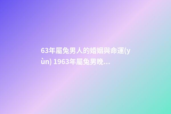 63年屬兔男人的婚姻與命運(yùn) 1963年屬兔男晚年命運(yùn)如何，1963年男屬兔是什么命